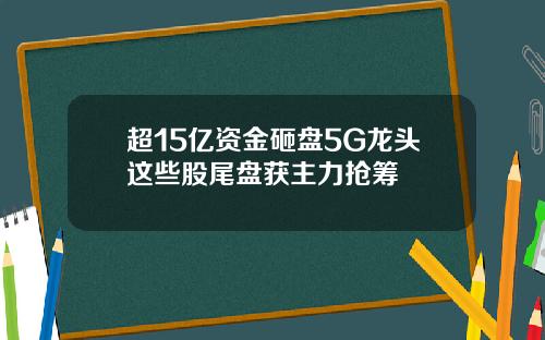 超15亿资金砸盘5G龙头这些股尾盘获主力抢筹
