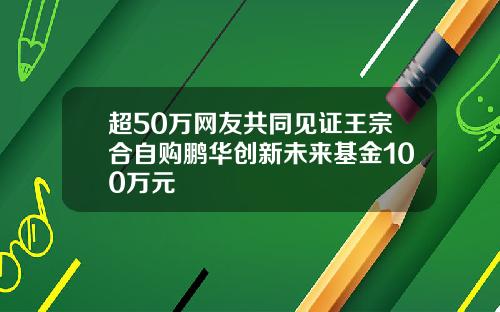 超50万网友共同见证王宗合自购鹏华创新未来基金100万元
