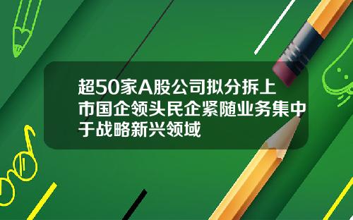 超50家A股公司拟分拆上市国企领头民企紧随业务集中于战略新兴领域