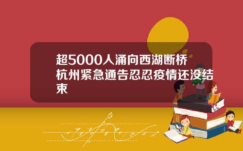 超5000人涌向西湖断桥杭州紧急通告忍忍疫情还没结束