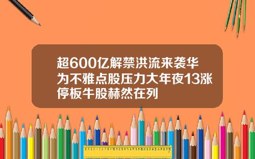 超600亿解禁洪流来袭华为不雅点股压力大年夜13涨停板牛股赫然在列