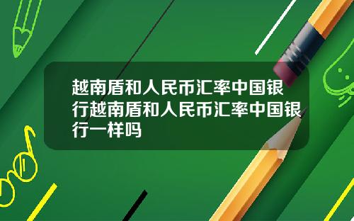 越南盾和人民币汇率中国银行越南盾和人民币汇率中国银行一样吗