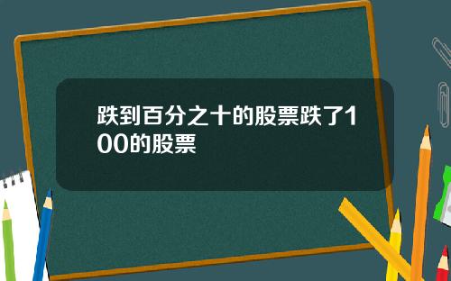 跌到百分之十的股票跌了100的股票