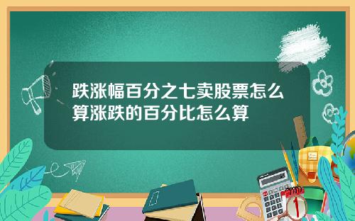 跌涨幅百分之七卖股票怎么算涨跌的百分比怎么算