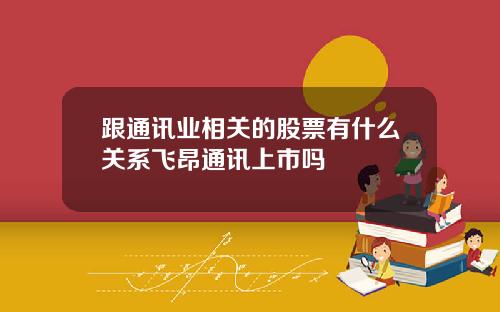 跟通讯业相关的股票有什么关系飞昂通讯上市吗
