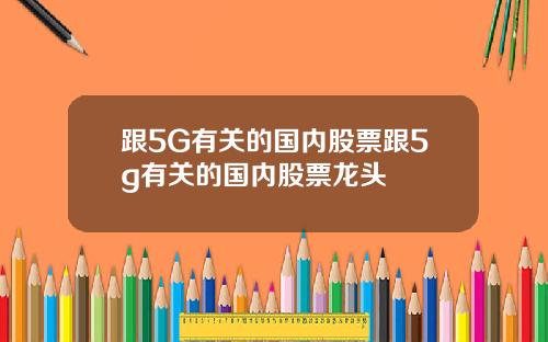 跟5G有关的国内股票跟5g有关的国内股票龙头