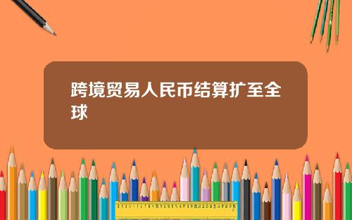 跨境贸易人民币结算扩至全球