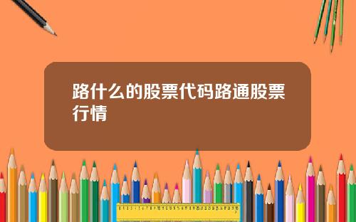 路什么的股票代码路通股票行情