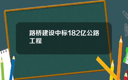 路桥建设中标182亿公路工程