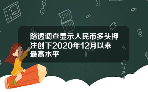 路透调查显示人民币多头押注创下2020年12月以来最高水平