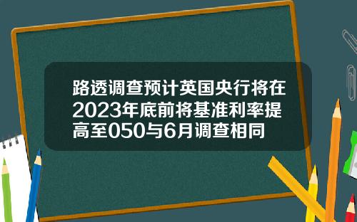路透调查预计英国央行将在2023年底前将基准利率提高至050与6月调查相同
