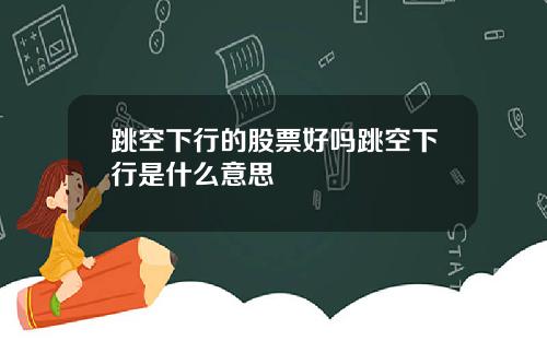 跳空下行的股票好吗跳空下行是什么意思