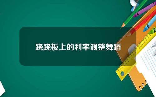 跷跷板上的利率调整舞蹈