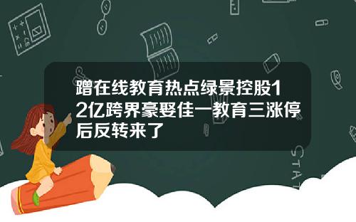 蹭在线教育热点绿景控股12亿跨界豪娶佳一教育三涨停后反转来了
