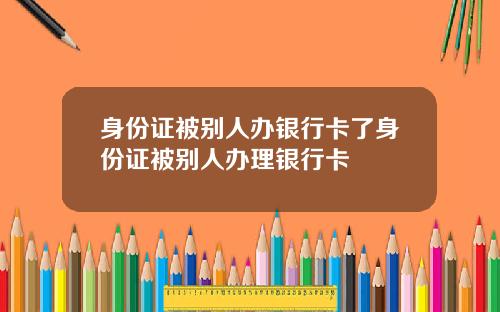 身份证被别人办银行卡了身份证被别人办理银行卡