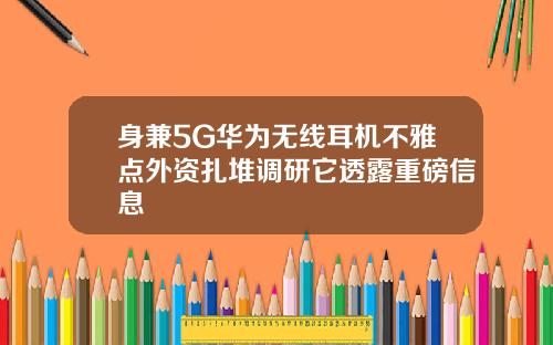 身兼5G华为无线耳机不雅点外资扎堆调研它透露重磅信息