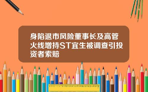 身陷退市风险董事长及高管火线增持ST宜生被调查引投资者索赔
