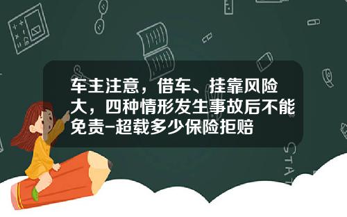 车主注意，借车、挂靠风险大，四种情形发生事故后不能免责-超载多少保险拒赔