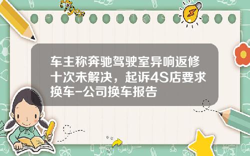 车主称奔驰驾驶室异响返修十次未解决，起诉4S店要求换车-公司换车报告