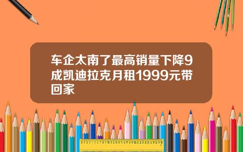 车企太南了最高销量下降9成凯迪拉克月租1999元带回家