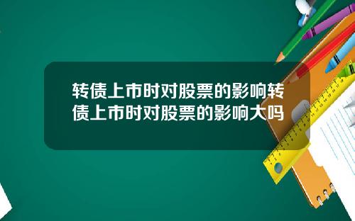 转债上市时对股票的影响转债上市时对股票的影响大吗