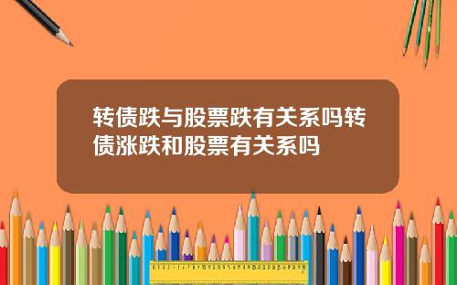 转债跌与股票跌有关系吗转债涨跌和股票有关系吗