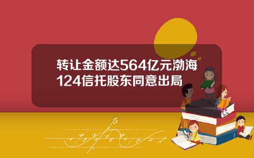 转让金额达564亿元渤海124信托股东同意出局