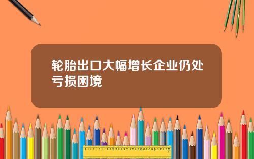轮胎出口大幅增长企业仍处亏损困境
