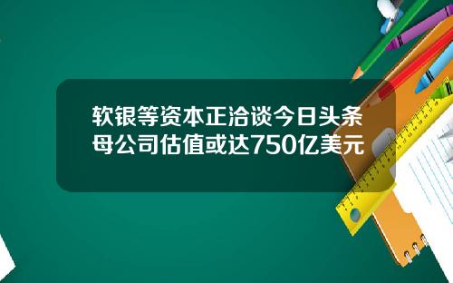 软银等资本正洽谈今日头条母公司估值或达750亿美元