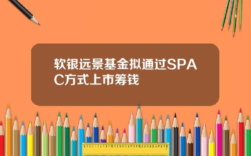 软银远景基金拟通过SPAC方式上市筹钱