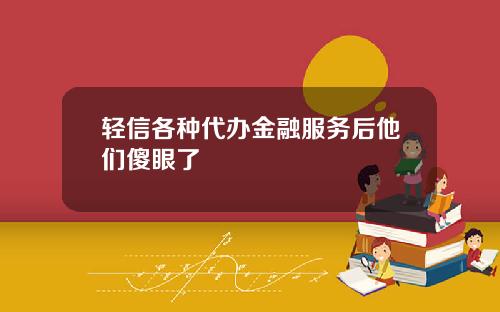轻信各种代办金融服务后他们傻眼了