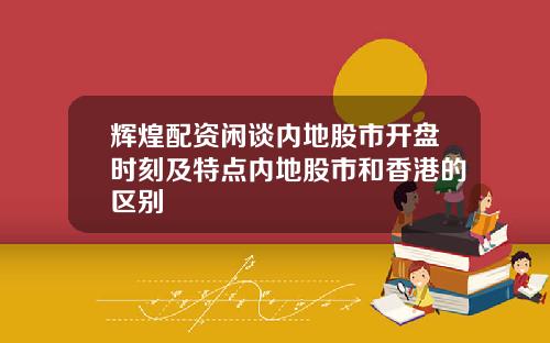 辉煌配资闲谈内地股市开盘时刻及特点内地股市和香港的区别