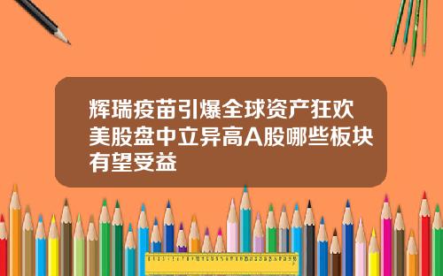 辉瑞疫苗引爆全球资产狂欢美股盘中立异高A股哪些板块有望受益