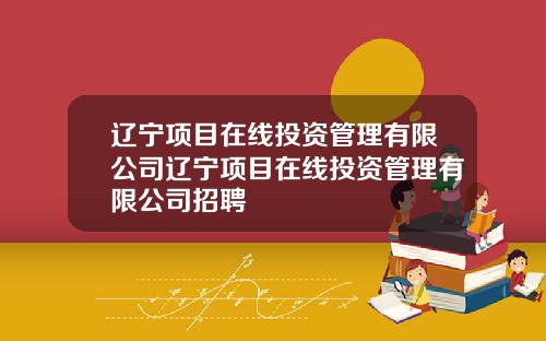 辽宁项目在线投资管理有限公司辽宁项目在线投资管理有限公司招聘