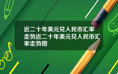 近二十年美元兑人民币汇率走势近二十年美元兑人民币汇率走势图