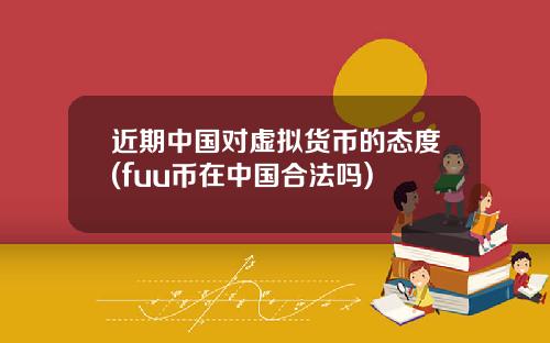 近期中国对虚拟货币的态度(fuu币在中国合法吗)