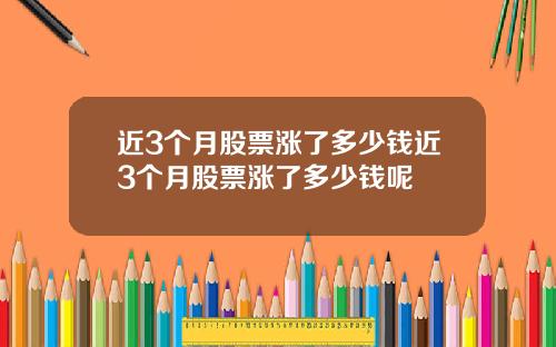 近3个月股票涨了多少钱近3个月股票涨了多少钱呢