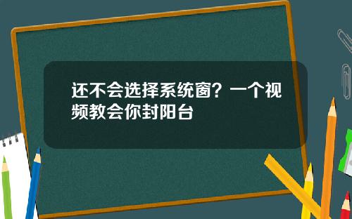 还不会选择系统窗？一个视频教会你封阳台