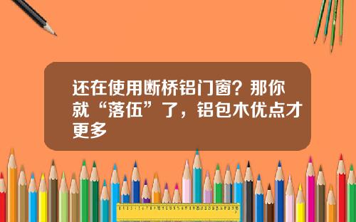 还在使用断桥铝门窗？那你就“落伍”了，铝包木优点才更多