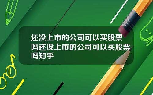 还没上市的公司可以买股票吗还没上市的公司可以买股票吗知乎