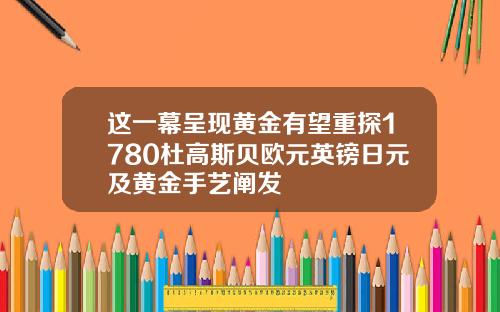 这一幕呈现黄金有望重探1780杜高斯贝欧元英镑日元及黄金手艺阐发