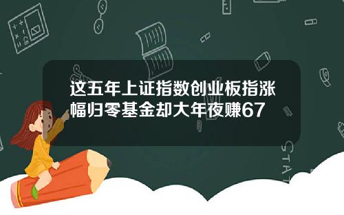 这五年上证指数创业板指涨幅归零基金却大年夜赚67
