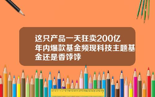这只产品一天狂卖200亿年内爆款基金频现科技主题基金还是香饽饽