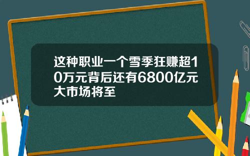 这种职业一个雪季狂赚超10万元背后还有6800亿元大市场将至
