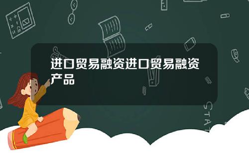进口贸易融资进口贸易融资产品