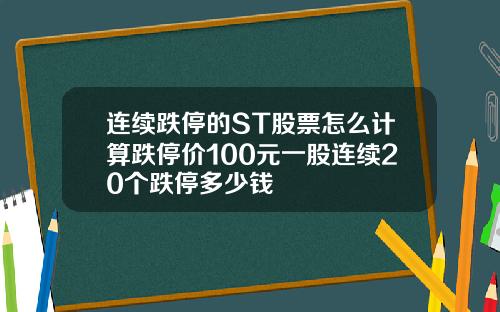连续跌停的ST股票怎么计算跌停价100元一股连续20个跌停多少钱