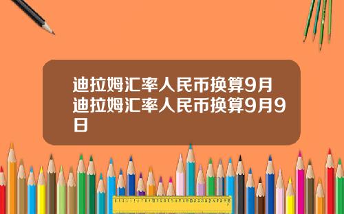 迪拉姆汇率人民币换算9月迪拉姆汇率人民币换算9月9日