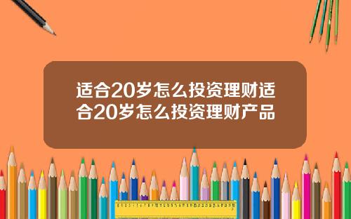 适合20岁怎么投资理财适合20岁怎么投资理财产品