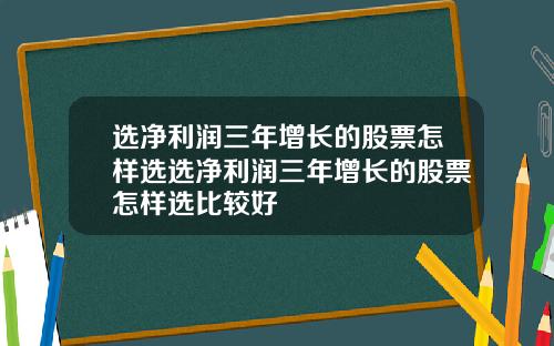 选净利润三年增长的股票怎样选选净利润三年增长的股票怎样选比较好