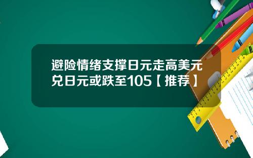 避险情绪支撑日元走高美元兑日元或跌至105【推荐】
